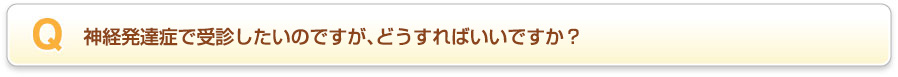 神経発達症で受診したいのですが、どうすればいいですか？